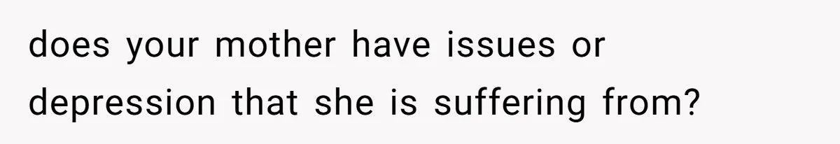 does your mother have issues or depression that she is suffering from?