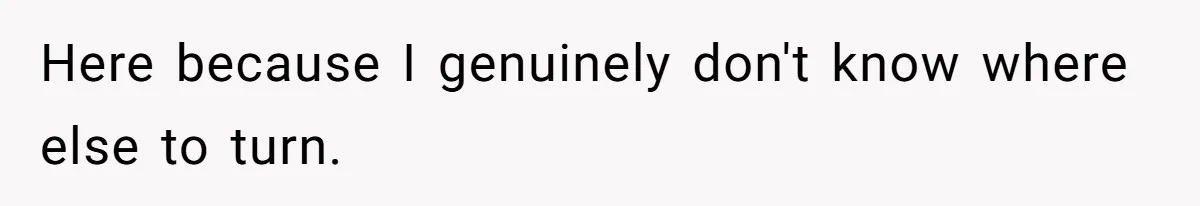Here because I genuinely don't know where else to turn.