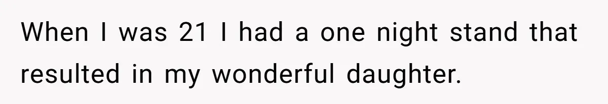 When I was 21 I had a one night stand that resulted in my wonderful daughter.