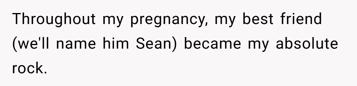 Throughout my pregnancy, my best friend (we'll name him Sean) became my absolute rock.