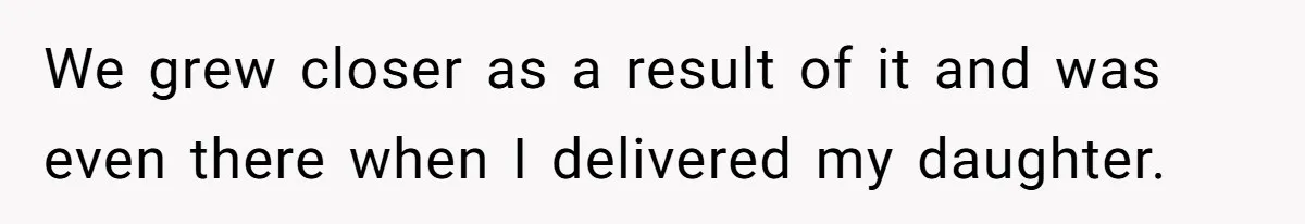 We grew closer as a result of it and was even there when I delivered my daughter.