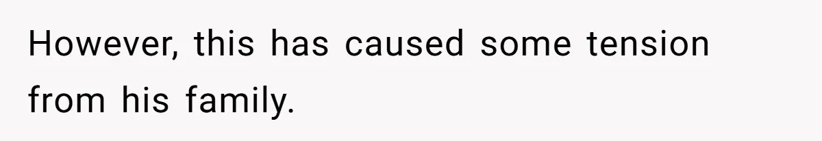 However, this has caused some tension from his family.