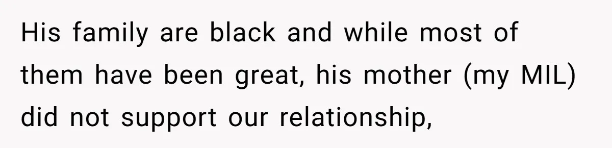 His family are black and while most of them have been great, his mother (my MIL) did not support our relationship,