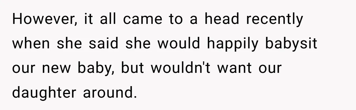 However, it all came to a head recently when she said she would happily babysit our new baby, but wouldn't want our daughter around.