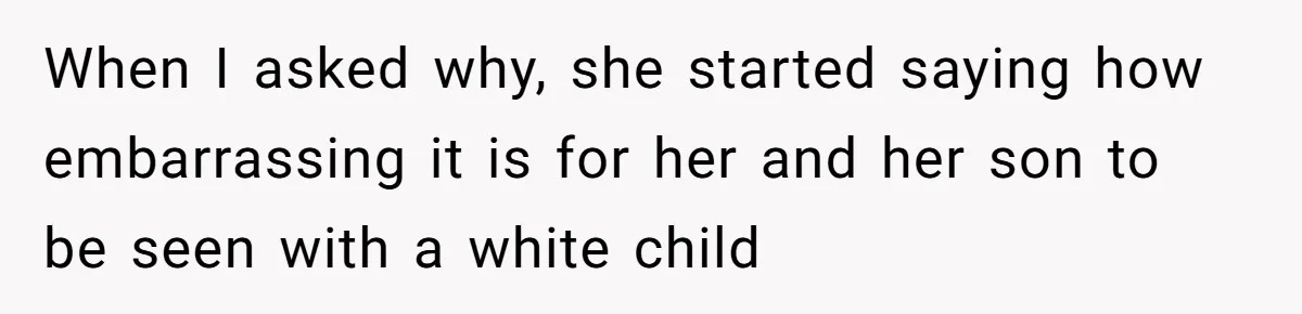 When I asked why, she started saying how embarrassing it is for her and her son to be seen with a white child