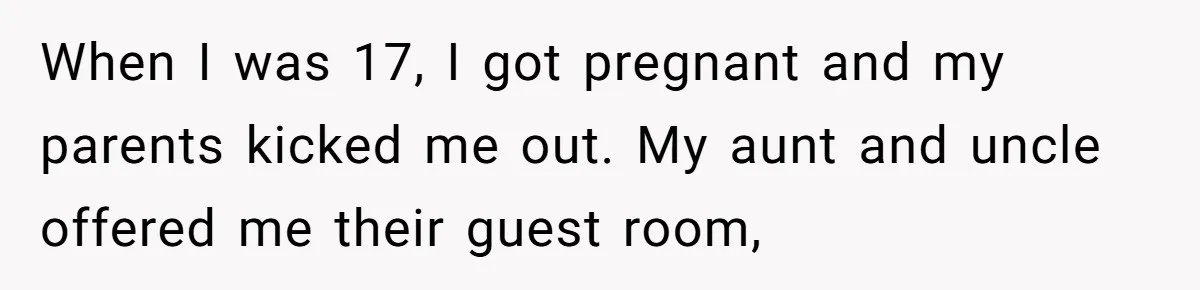 When I was 17, I got pregnant and my parents kicked me out. My aunt and uncle offered me their guest room,