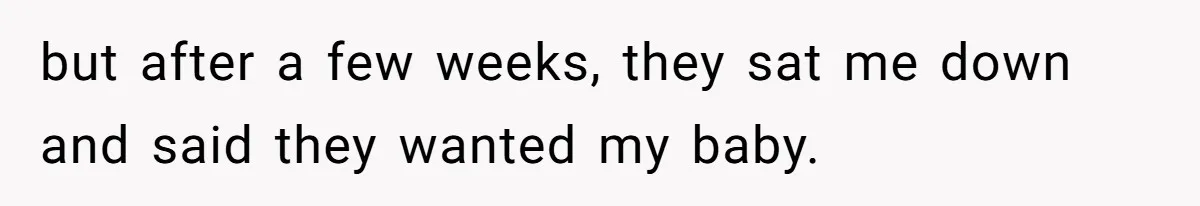 but after a few weeks, they sat me down and said they wanted my baby.