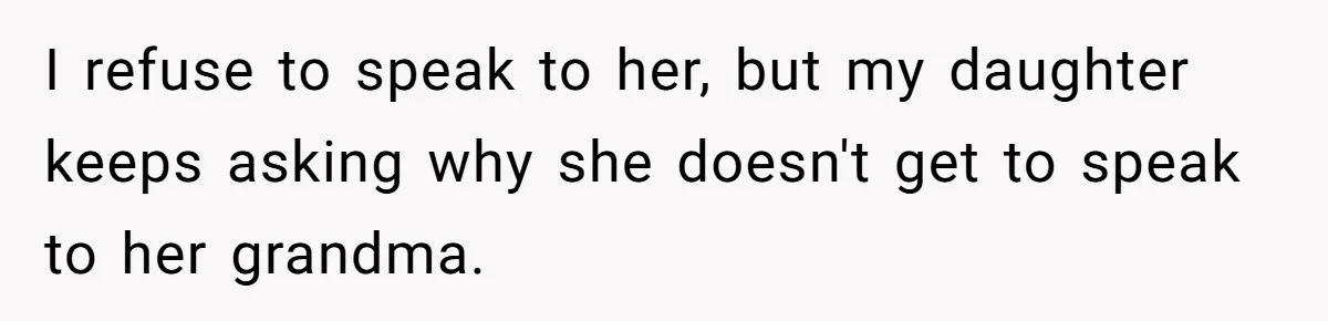 I refuse to speak to her, but my daughter keeps asking why she doesn't get to speak to her grandma.