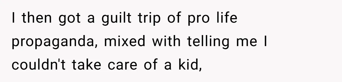 I then got a guilt trip of pro life propaganda, mixed with telling me I couldn't take care of a kid,