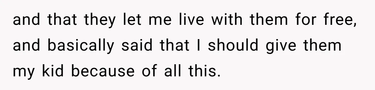 and that they let me live with them for free, and basically said that I should give them my kid because of all this.