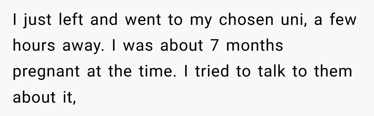 I just left and went to my chosen uni, a few hours away. I was about 7 months pregnant at the time. I tried to talk to them about it,