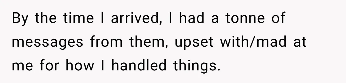By the time I arrived, I had a tonne of messages from them, upset with/mad at me for how I handled things.