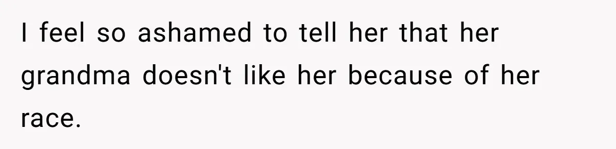 I feel so ashamed to tell her that her grandma doesn't like her because of her race.
