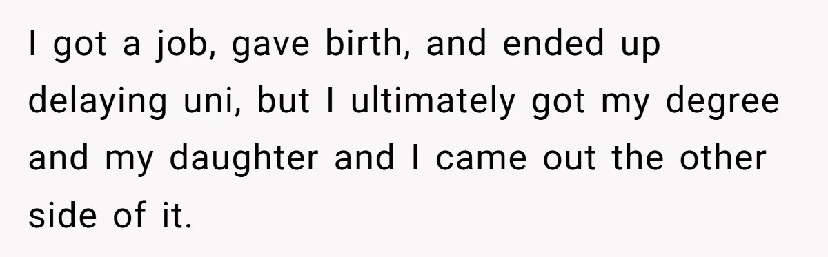 I got a job, gave birth, and ended up delaying uni, but I ultimately got my degree and my daughter and I came out the other side of it.