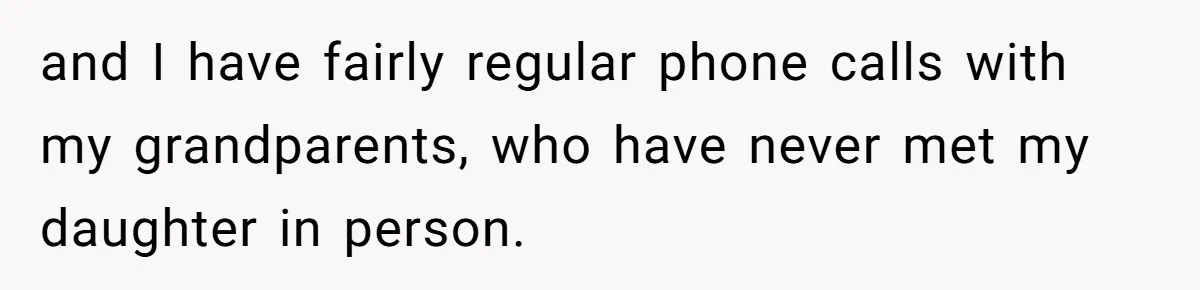 and I have fairly regular phone calls with my grandparents, who have never met my daughter in person.