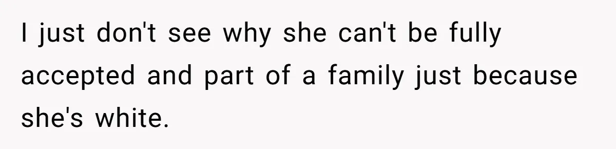 I just don't see why she can't be fully accepted and part of a family just because she's white.