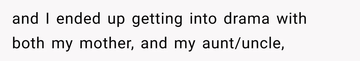 and I ended up getting into drama with both my mother, and my aunt/uncle,