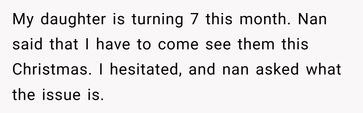 My daughter is turning 7 this month. Nan said that I have to come see them this Christmas. I hesitated, and nan asked what the issue is.
