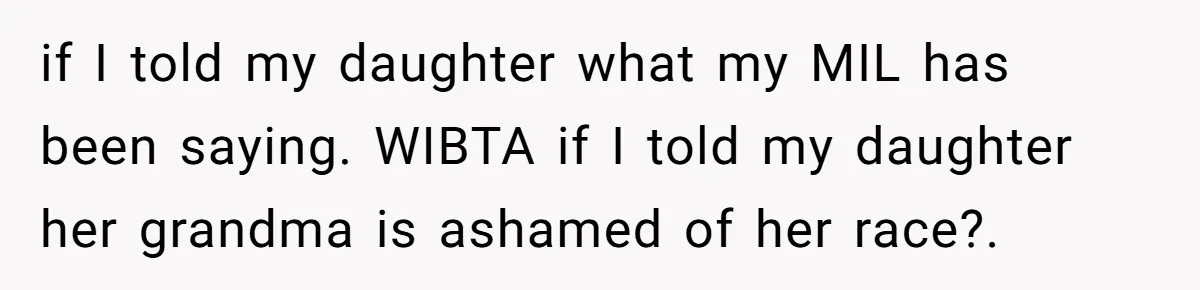 if I told my daughter what my MIL has been saying. WIBTA if I told my daughter her grandma is ashamed of her race?. ​