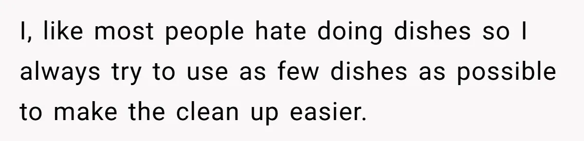 I, like most people hate doing dishes so I always try to use as few dishes as possible to make the clean up easier.