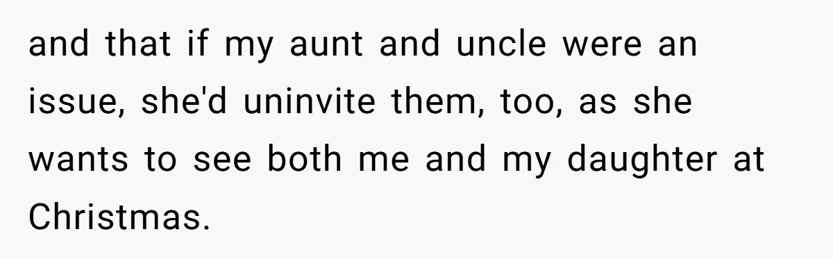 and that if my aunt and uncle were an issue, she'd uninvite them, too, as she wants to see both me and my daughter at Christmas.