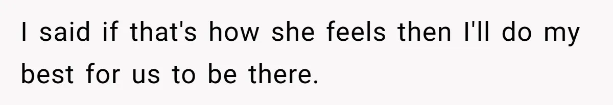 I said if that's how she feels then I'll do my best for us to be there.