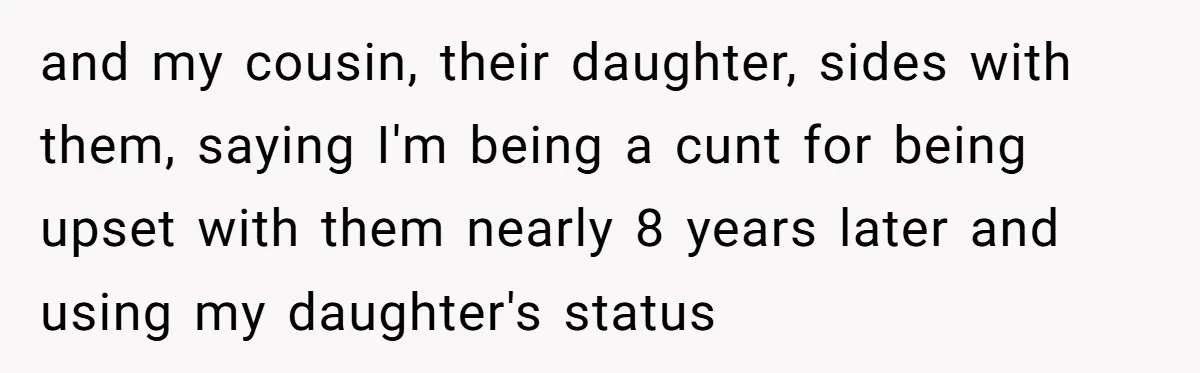and my cousin, their daughter, sides with them, saying I'm being a cunt for being upset with them nearly 8 years later and using my daughter's status