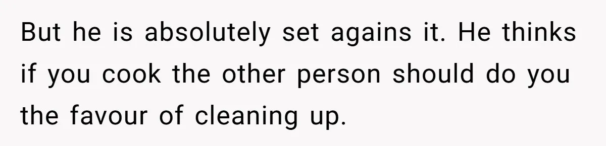 But he is absolutely set agains it. He thinks if you cook the other person should do you the favour of cleaning up.