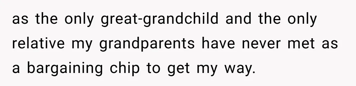 as the only great-grandchild and the only relative my grandparents have never met as a bargaining chip to get my way.