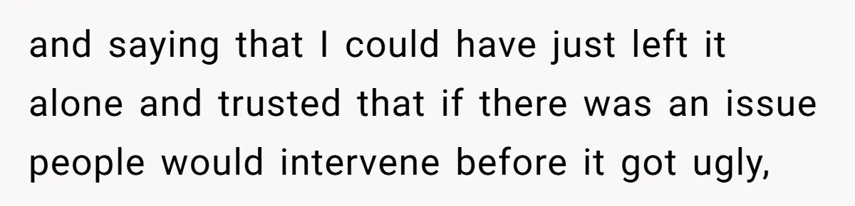 and saying that I could have just left it alone and trusted that if there was an issue people would intervene before it got ugly,