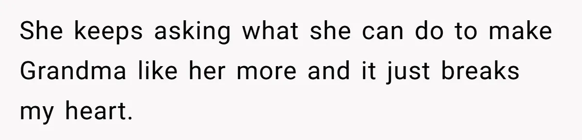 She keeps asking what she can do to make Grandma like her more and it just breaks my heart.