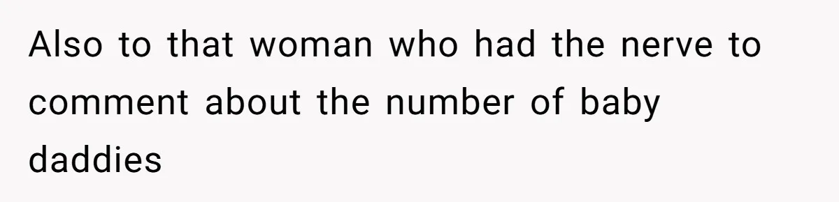 Also to that woman who had the nerve to comment about the number of baby daddies