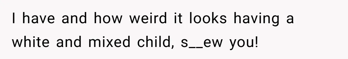 I have and how weird it looks having a white and mixed child, s__ew you!