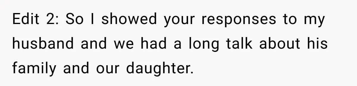 Edit 2: So I showed your responses to my husband and we had a long talk about his family and our daughter.