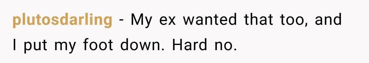 plutosdarling − My ex wanted that too, and I put my foot down. Hard no.