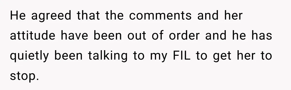 He agreed that the comments and her attitude have been out of order and he has quietly been talking to my FIL to get her to stop.