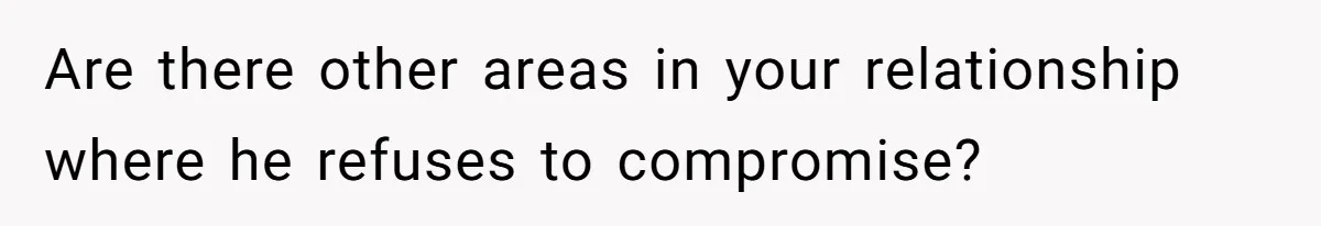 Are there other areas in your relationship where he refuses to compromise?