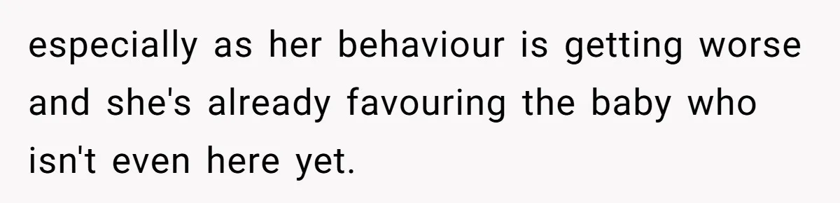 especially as her behaviour is getting worse and she's already favouring the baby who isn't even here yet.