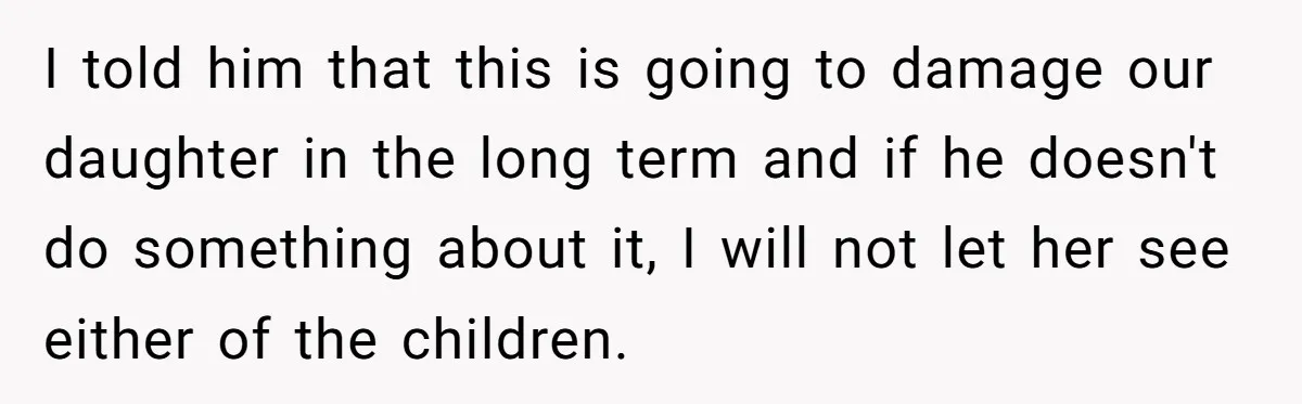 I told him that this is going to damage our daughter in the long term and if he doesn't do something about it, I will not let her see either...