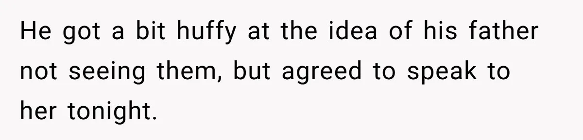 He got a bit huffy at the idea of his father not seeing them, but agreed to speak to her tonight.