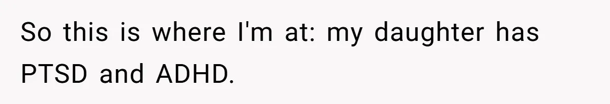 So this is where I'm at: my daughter has PTSD and ADHD.