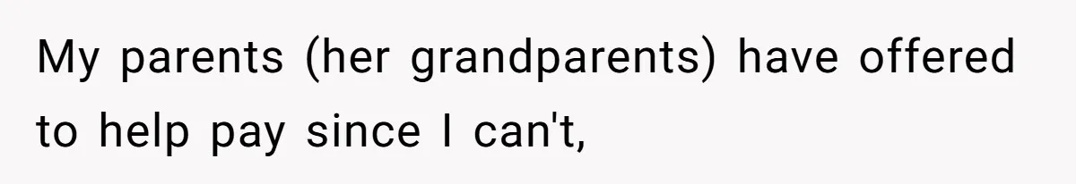 My parents (her grandparents) have offered to help pay since I can't,