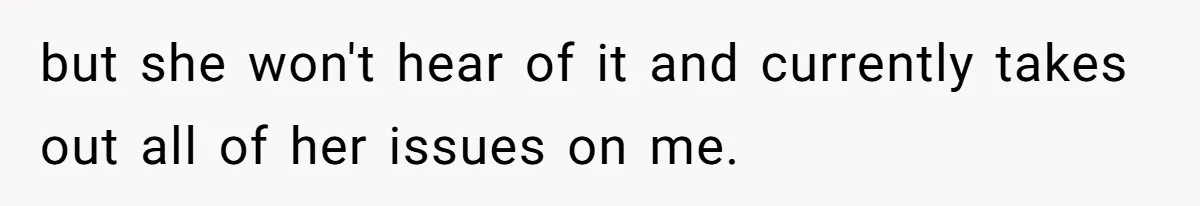 but she won't hear of it and currently takes out all of her issues on me.