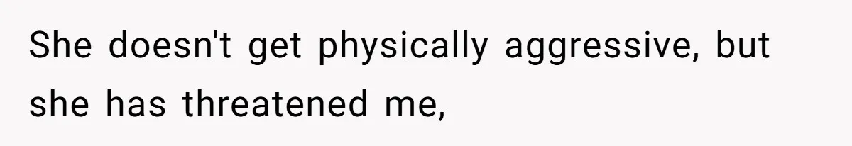She doesn't get physically aggressive, but she has threatened me,