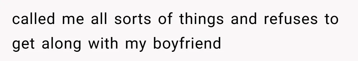 called me all sorts of things and refuses to get along with my boyfriend