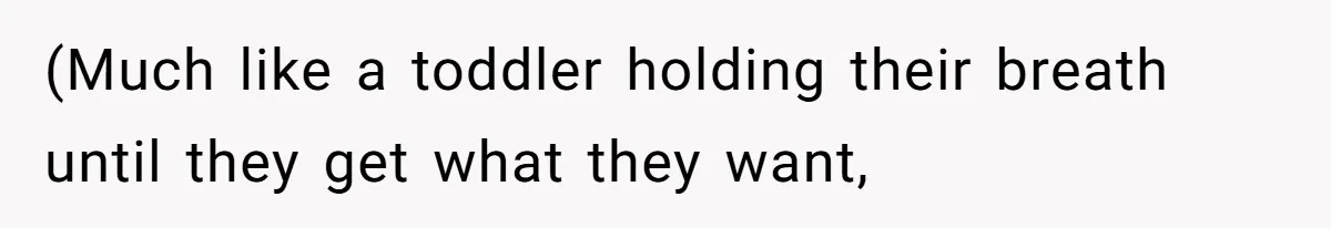(Much like a toddler holding their breath until they get what they want,