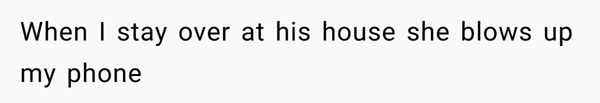 When I stay over at his house she blows up my phone