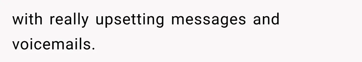 with really upsetting messages and voicemails.