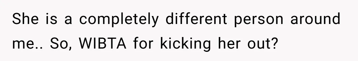 She is a completely different person around me.. So, WIBTA for kicking her out?
