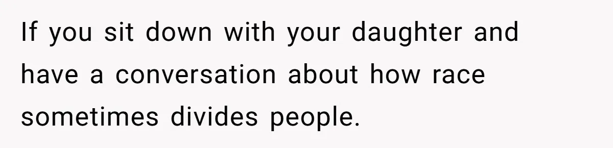 If you sit down with your daughter and have a conversation about how race sometimes divides people.